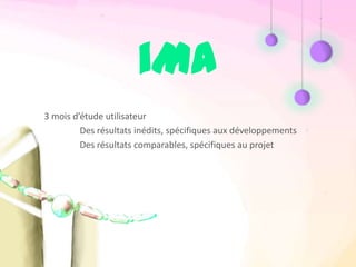 iMA
3 mois d’étude utilisateur
         Des résultats inédits, spécifiques aux développements
         Des résultats comparables, spécifiques au projet
 