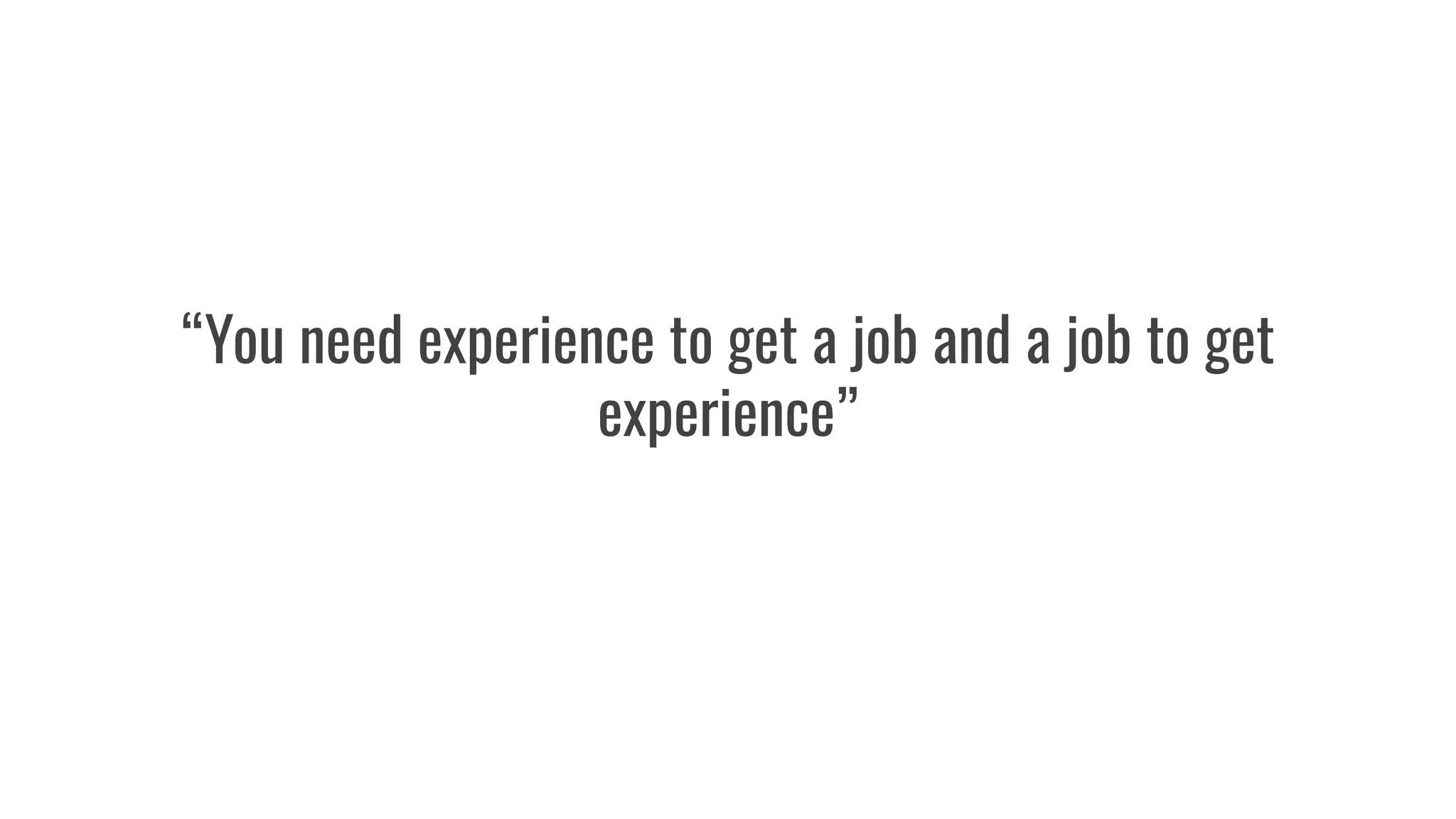 “You need experience to get a job and a job to get
experience”
-Reality Strikes
 