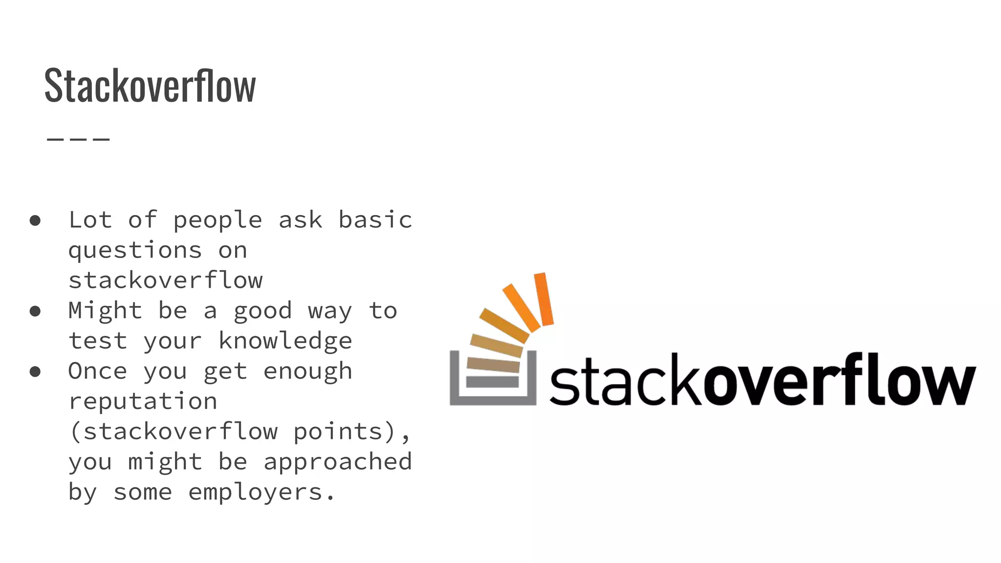 Stackoverﬂow
● Lot of people ask basic
questions on
stackoverflow
● Might be a good way to
test your knowledge
● Once you get enough
reputation
(stackoverflow points),
you might be approached
by some employers.
 