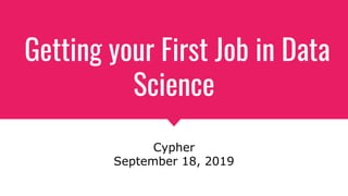 Getting your First Job in Data
Science
Cypher
September 18, 2019
 