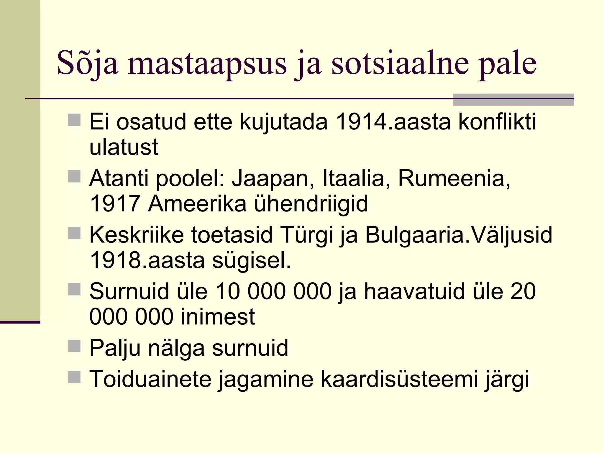 Sõja mastaapsus ja sotsiaalne pale
 Ei osatud ette kujutada 1914.aasta konflikti
  ulatust
 Atanti poolel: Jaapan, Itaalia, Rumeenia,
  1917 Ameerika ühendriigid
 Keskriike toetasid Türgi ja Bulgaaria.Väljusid
  1918.aasta sügisel.
 Surnuid üle 10 000 000 ja haavatuid üle 20
  000 000 inimest
 Palju nälga surnuid
 Toiduainete jagamine kaardisüsteemi järgi
 