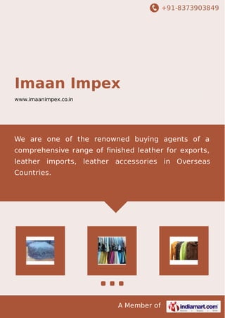 +91-8373903849
A Member of
Imaan Impex
www.imaanimpex.co.in
We are one of the renowned buying agents of a
comprehensive range of ﬁnished leather for exports,
leather imports, leather accessories in Overseas
Countries.
 