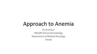 Approach to Anemia
Dr.Sreeraj.V
MD,DM Clinical Hematology
Department of Medical Oncology
Amala
 