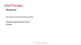 Dr.Sreeraj.V."Approach to anemia:IMA
Kunnmkulam,12/11/22"
21
Oral Therapy:
Response
Hb increase at least 2gram% at 3 weeks
Total therapy duration:3 to 6
months
 