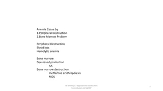 Dr.Sreeraj.V."Approach to anemia:IMA
Kunnmkulam,12/11/22"
7
Anemia Casue by
1.Peripheral Destruction
2.Bone Marrow Problem
Peripheral Destruction
Blood loss
Hemolytic anemia
Bone marrow
Decreased production
AA
Bone marrow destruction
Ineffective erythropoiesis
MDS
 