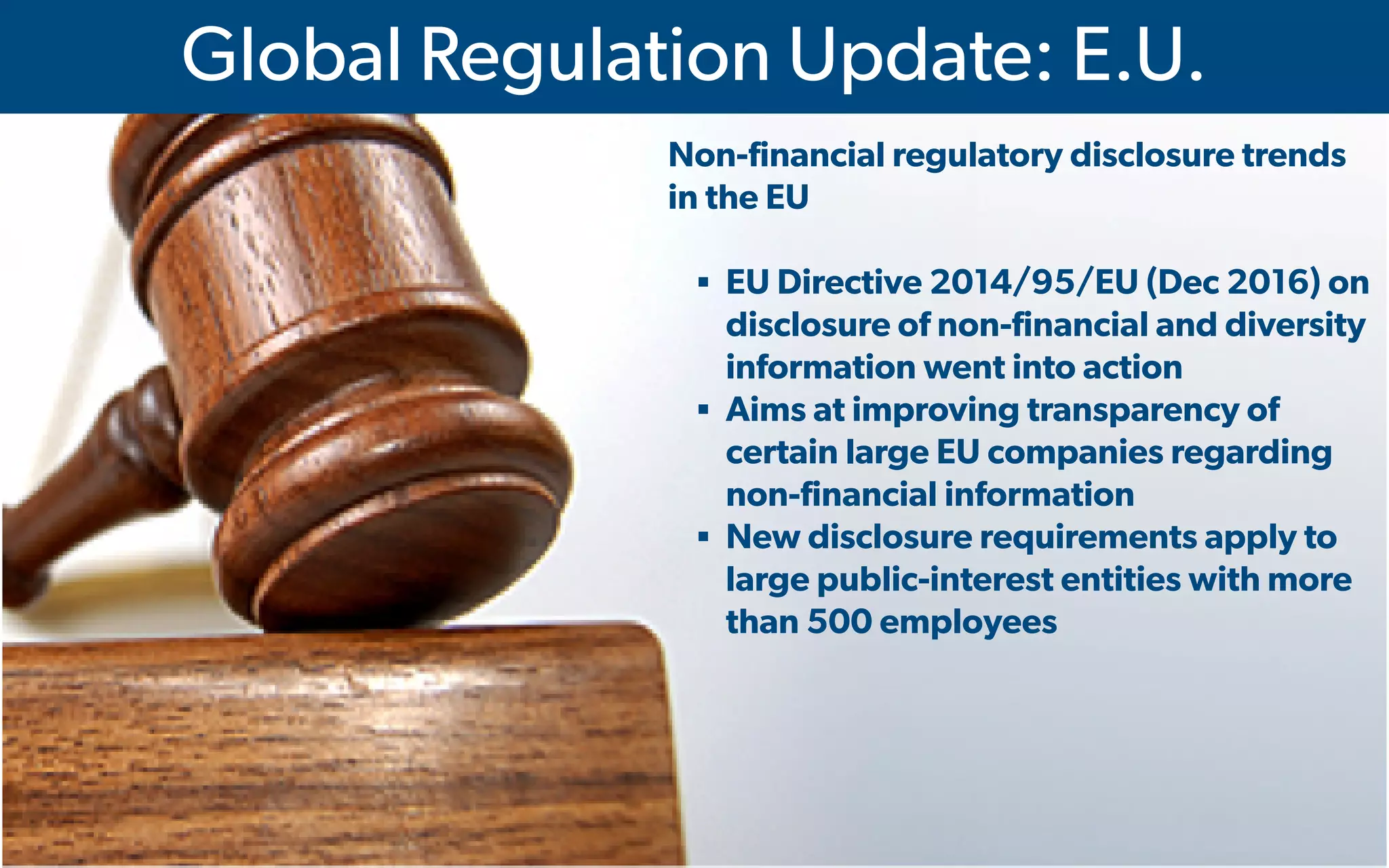  IMA's Annual Conference & Expo in Las Vegas - 2016
Global Regulation Update: E.U.
Non-financial regulatory disclosure trends
in the EU
▪ EU Directive 2014/95/EU (Dec 2016) on
disclosure of non-financial and diversity
information went into action
▪ Aims at improving transparency of
certain large EU companies regarding
non-financial information
▪ New disclosure requirements apply to
large public-interest entities with more
than 500 employees
 