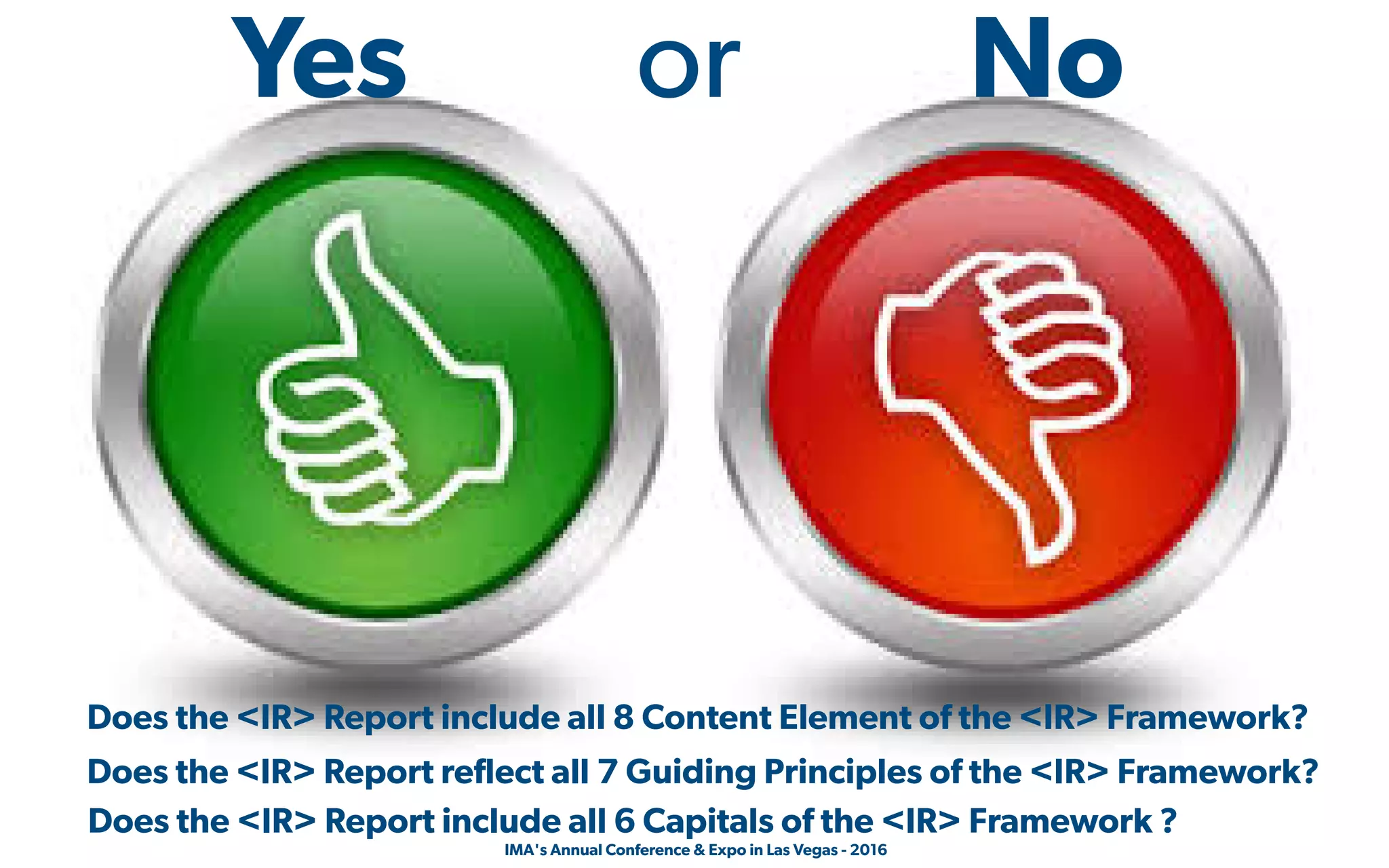  IMA's Annual Conference & Expo in Las Vegas - 2016
Does the <IR> Report include all 8 Content Element of the <IR> Framework?
Yes or No
Does the <IR> Report reflect all 7 Guiding Principles of the <IR> Framework?
Does the <IR> Report include all 6 Capitals of the <IR> Framework ?
 