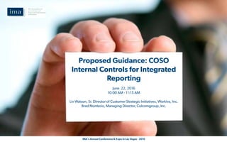  IMA's Annual Conference & Expo in Las Vegas - 2016
Presented By:
Liv Watson, Sr. Director of Customers Strategic Initiatives, Workiva Inc.
Brad Monterio, Managing Director, COLCOMGROUP, INC.
Proposed Guidance: COSO
Internal Controls for Integrated
Reporting
June 22, 2016
10:00 AM - 11:15 AM
Liv Watson, Sr. Director of Customer Strategic Initiatives, Workiva, Inc.
Brad Monterio, Managing Director, Colcomgroup, Inc.
 