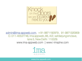 admin@ima-appweb.com, +91-9871192979 , 91-9871320909
O. 011-40537746, Ima appweb,86, A/2, safdarjungenclave,
lane 3, New Delhi 110029.
www.ima-appweb.com | www.i-imazine.com
www.ima-appweb.com
 