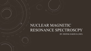 NUCLEAR MAGNETIC
RESONANCE SPECTROSCPY
BY- DEEPAK SAKHUJA (3803)
 