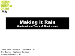 Making it Rain
                    Condensing 4 Years of Cloud Usage




Charles Moad – Acting CIO; Director IMA Lab
Gray Bowman – Application Developer
Indianapolis Museum of Art
 