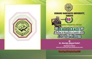 USMANU DANFODIYO UNIVERSITY,
by
Thursday, 9th September, 2021
Thursday, 9th September, 2021
1975
ODIY
F O
N U
A N
D IV
U E
N R
A
S
I
M
T
S
Y
U
UNIVERSITY SEMINAR SERIES
UNIVERSITY SEMINAR SERIES
“I AM A BANDIT”
“I AM A BANDIT”
A decade of Research in Zamfara State
Dr. Murtala Ahmed Rufa’i
(B.A., M.A., PhD.)
Department of History
Faculty of Arts & Islamic Studies, Usmanu Danfodiyo University, Sokoto
Bandit’s Den
Bandit’s Den
Bandit’s Den
SOKOTO
15
15th
th
1975
DIY
O
F O
N U
A N
D IV
U E
N R
A
S
I
M
T
S
Y
U
 