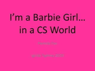 I’m a Barbie Girl…
   in a CS World
        Pamela Fox

     Ignite Sydney 2010
 