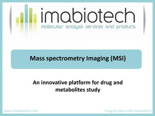 Mass spectrometry Imaging (MSI)  An innovative platform for drug and metabolites study  www.imabiotech.com				          Imagine your next innovations 