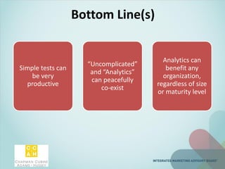 Bottom Line(s)
Simple tests can
be very
productive
“Uncomplicated”
and “Analytics”
can peacefully
co-exist
Analytics can
benefit any
organization,
regardless of size
or maturity level
 