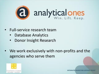 • Full-service research team
• Database Analytics
• Donor Insight Research
• We work exclusively with non-profits and the
agencies who serve them
 