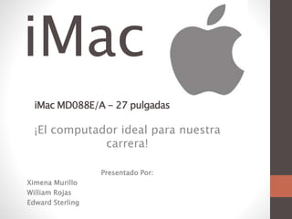 iMac 
iMac MD088E/A - 27 pulgadas 
¡El computador ideal para nuestra 
carrera! 
Presentado Por: 
Ximena Murillo 
William Rojas 
Edward Sterling 
 