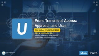 1
Prone Transradial Access:
Approach and Uses
AIM RADIAL SYMPOSIUM 2018
RAVI N. SRINIVASA, M.D.
Associate Professor of Clinical Radiology
Ronald Reagan UCLA Medical Center
 