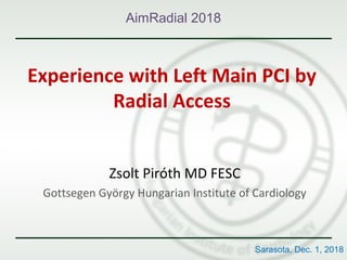 Experience with Left Main PCI by
Radial Access
Zsolt Piróth MD FESC
Gottsegen György Hungarian Institute of Cardiology
AimRadial 2018
Sarasota, Dec. 1, 2018
 
