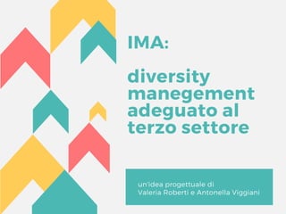 IMA:
diversity
manegement 
adeguato al
terzo settore
un'idea progettuale di
Valeria Roberti e Antonella Viggiani
 