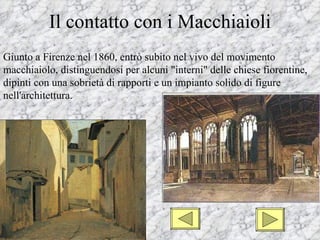Il contatto con i Macchiaioli
Giunto a Firenze nel 1860, entrò subito nel vivo del movimento
macchiaiolo, distinguendosi per alcuni "interni" delle chiese fiorentine,
dipinti con una sobrietà di rapporti e un impianto solido di figure
nell'architettura.
 