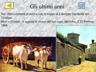 Gli ultimi anni
Nel 1866 combattè di nuovo con le truppe di Giuseppe Garibaldi nel
Trentino.
Morì a Firenze, in seguito al morso del suo cane, idrofobo, il 21 febbraio
1868.
 