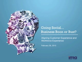 Going Social...
Business Boon or Bust?
 

Aligning Customer Experience and
Workforce Experience 
February 26, 2013 

 
