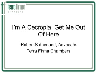 I’m A Cecropia, Get Me Out
         Of Here
   Robert Sutherland, Advocate
     Terra Firma Chambers
 