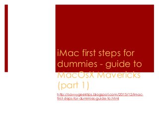 iMac first steps for
dummies - guide to
MacOsX Mavericks
(part 1)
http://savvygeektips.blogspot.com/2013/12/imacfirst-steps-for-dummies-guide-to.html

 