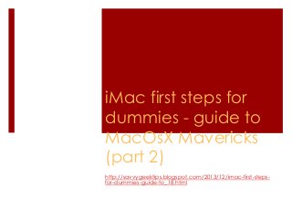 iMac first steps for
dummies - guide to
MacOsX Mavericks
(part 2)
http://savvygeektips.blogspot.com/2013/12/imac-first-stepsfor-dummies-guide-to_18.html

 