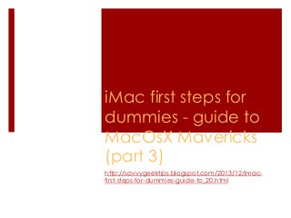 iMac first steps for
dummies - guide to
MacOsX Mavericks
(part 3)
http://savvygeektips.blogspot.com/2013/12/imacfirst-steps-for-dummies-guide-to_20.html

 