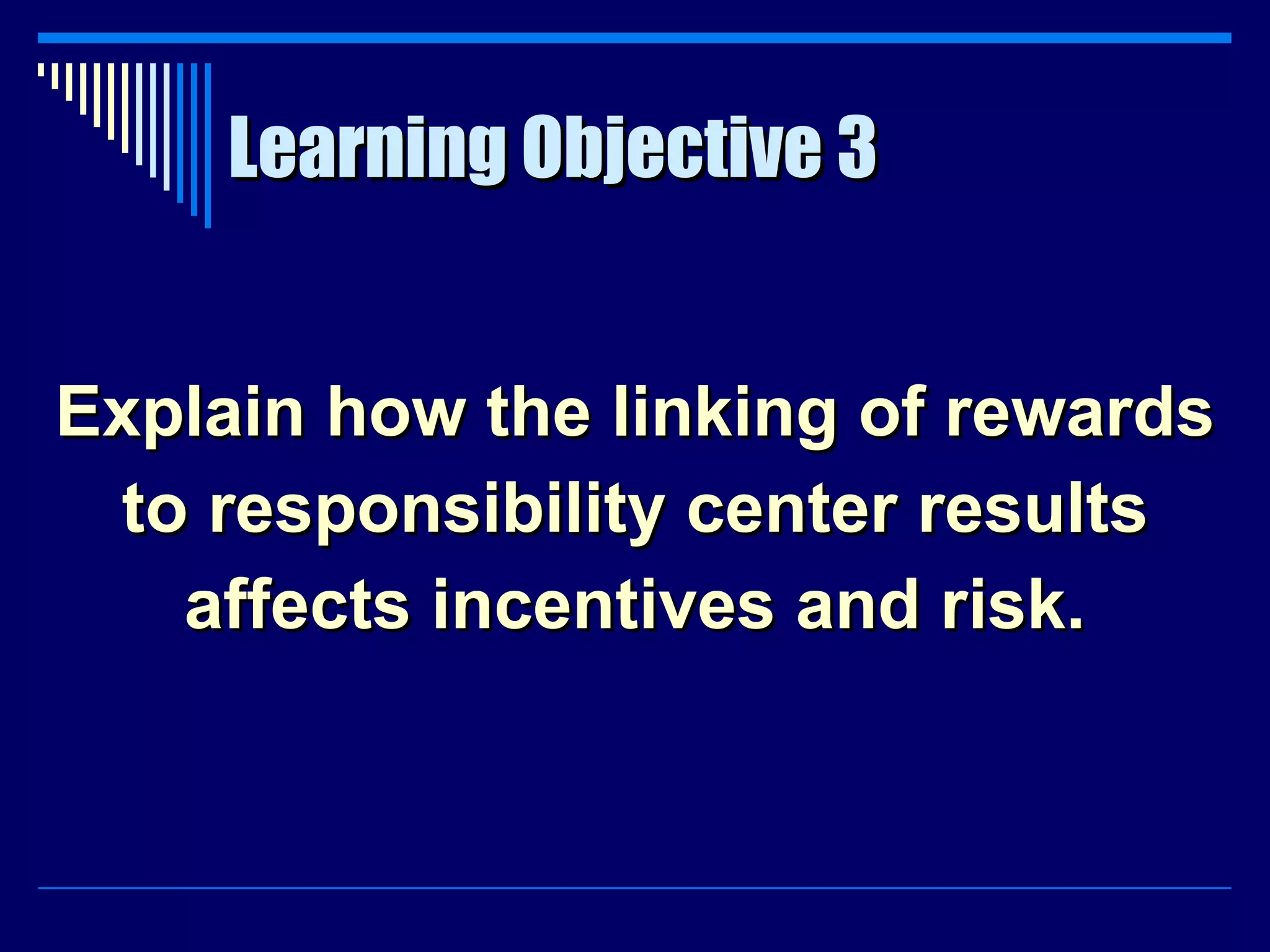Learning Objective 3 Explain how the linking of rewards to responsibility center results affects incentives and risk. 