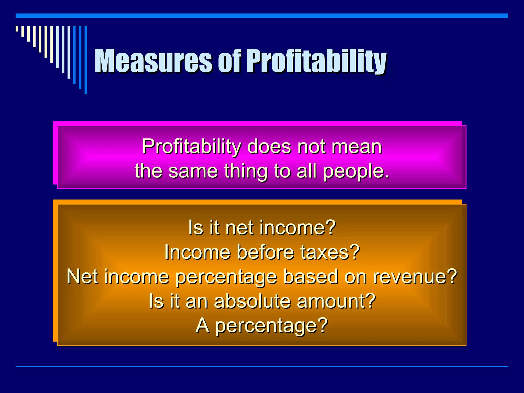Measures of Profitability Profitability does not mean the same thing to all people. Is it net income? Income before taxes? Net income percentage based on revenue? Is it an absolute amount? A percentage? 