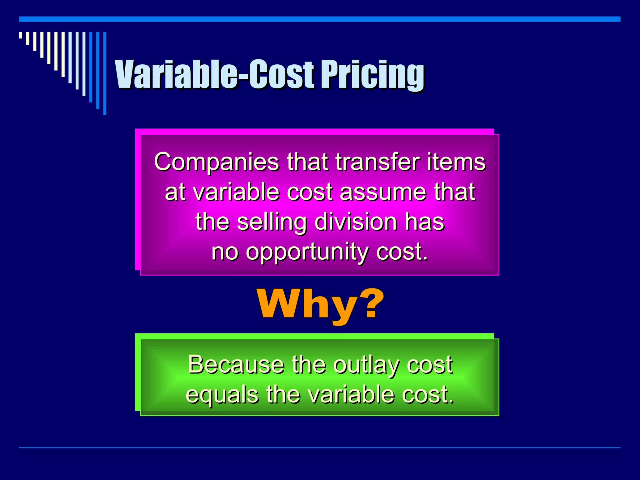 Variable-Cost Pricing Companies that transfer items at variable cost assume that the selling division has no opportunity cost. Why? Because the outlay cost equals the variable cost. 