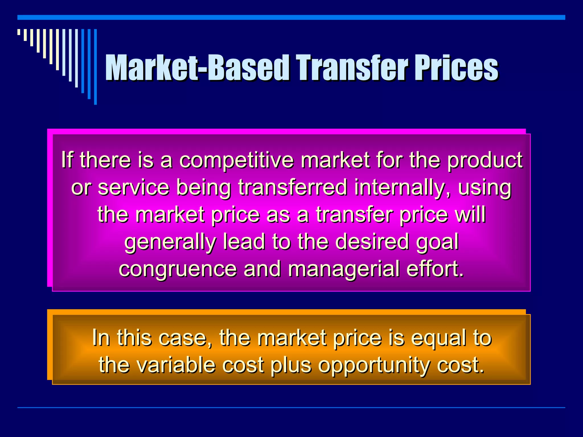 Market-Based Transfer Prices If there is a competitive market for the product or service being transferred internally, using the market price as a transfer price will generally lead to the desired goal congruence and managerial effort. In this case, the market price is equal to the variable cost plus opportunity cost. 