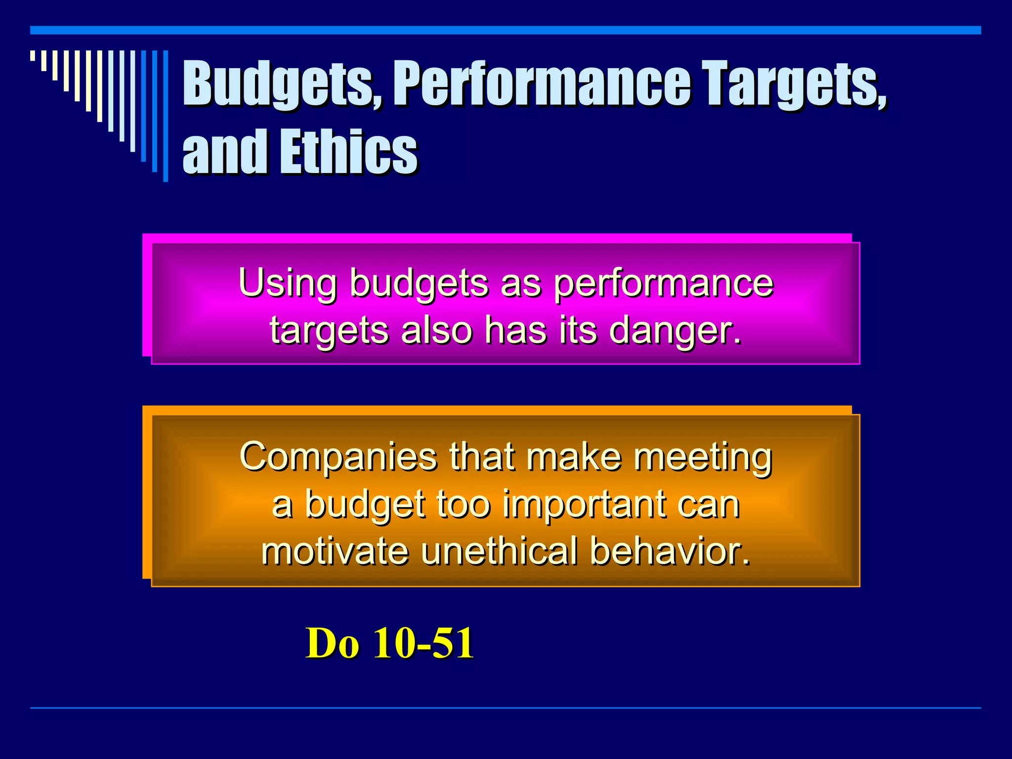 Budgets, Performance Targets, and Ethics Using budgets as performance targets also has its danger. Companies that make meeting a budget too important can motivate unethical behavior. Do 10-51 