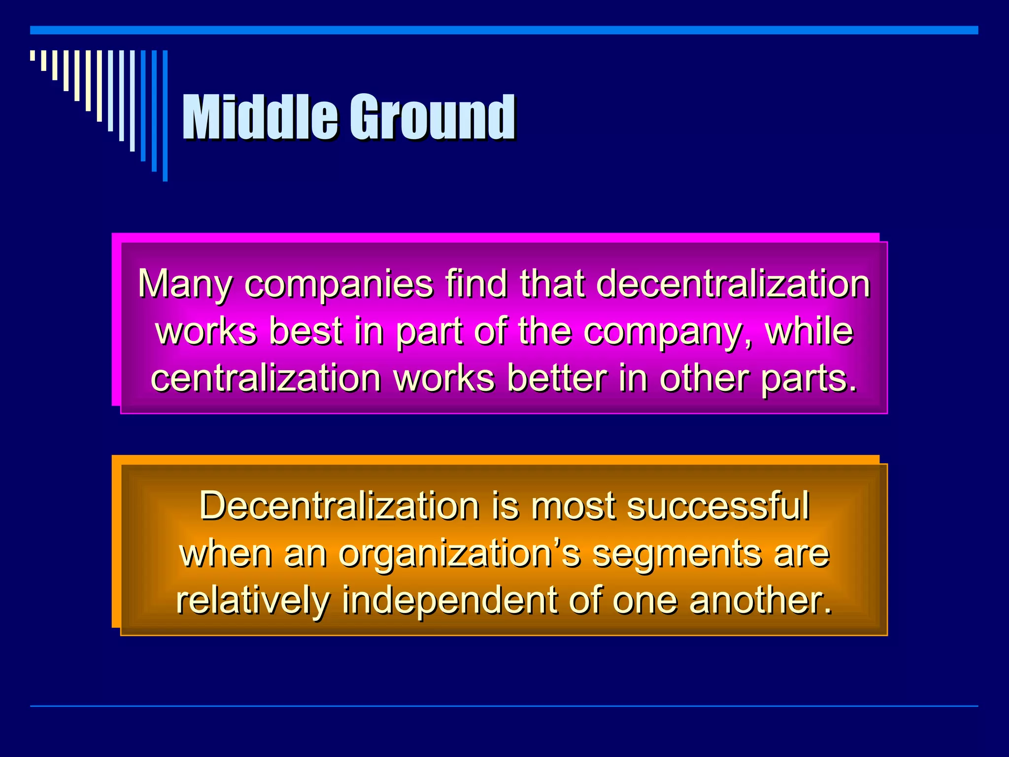 Middle Ground Many companies find that decentralization works best in part of the company, while centralization works better in other parts. Decentralization is most successful when an organization’s segments are relatively independent of one another. 