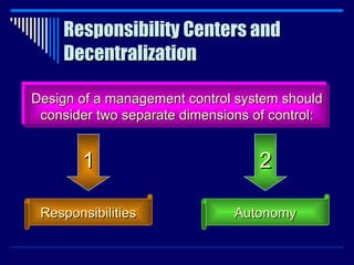 Responsibility Centers and Decentralization Design of a management control system should consider two separate dimensions of control: Responsibilities 1 Autonomy 2 