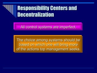 Responsibility Centers and Decentralization All control systems are imperfect. The choice among systems should be based on which one will bring more of the actions top management seeks. 