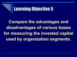 Learning Objective 5 Compare the advantages and disadvantages of various bases for measuring the invested capital used by organization segments. 