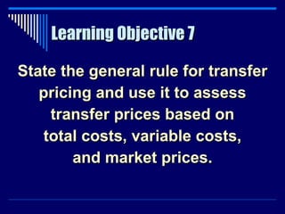 Learning Objective 7 State the general rule for transfer pricing and use it to assess transfer prices based on total costs, variable costs, and market prices. 