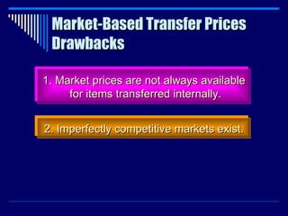 Market-Based Transfer Prices Drawbacks 1. Market prices are not always available for items transferred internally. 2. Imperfectly competitive markets exist. 