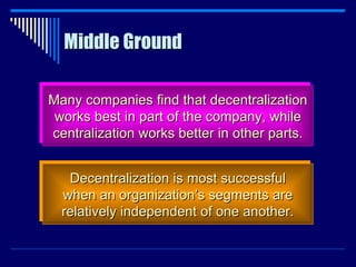Middle Ground Many companies find that decentralization works best in part of the company, while centralization works better in other parts. Decentralization is most successful when an organization’s segments are relatively independent of one another. 