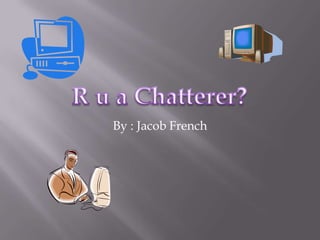 R u a Chatterer?,[object Object],By : Jacob French,[object Object]