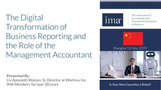 The Digital
Transformation of
Business Reporting and
the Role of the
Management Accountant
Presented By:
Liv Apneseth Watson, Sr. Director at Workiva, Inc.
IMA Members for over 20 years Is Your New Coworker a Robot?
Shanghai 12-Nov, 2019
 