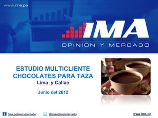 ESTUDIO MULTICLIENTE
   CHOCOLATES PARA TAZA
                       Lima y Callao
                       Junio del 2012



/ima.opinionymercado        @imaopinionmercado   www.ima.pe
 