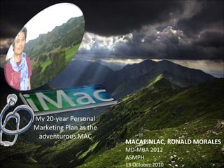 My 20-year Personal Marketing Plan as the adventurous MAC MACAPINLAC, RONALD MORALES MD-MBA 2012 ASMPH 13 October 2010 