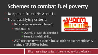 Schemes to combat fuel poverty <ul><li>Reopened from 14 th  April 11 </li></ul><ul><li>New qualifying criteria </li></ul><...