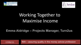 Working Together to  Maximise Income Emma Aldridge – Projects Manager, Turn2us IMA – assuring quality in the money advice profession 17/05/11 