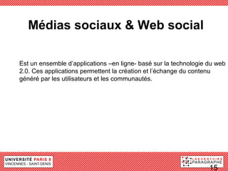 Médias sociaux & Web social
              pères - Définitions
Est un ensemble d’applications –en ligne- basé sur la technologie du web
2.0. Ces applications permettent la création et l’échange du contenu
généré par les utilisateurs et les communautés.




                                                                  15
 
